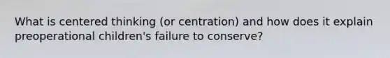 What is centered thinking (or centration) and how does it explain preoperational children's failure to conserve?