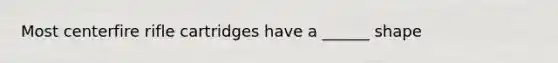 Most centerfire rifle cartridges have a ______ shape