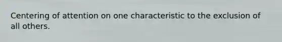 Centering of attention on one characteristic to the exclusion of all others.