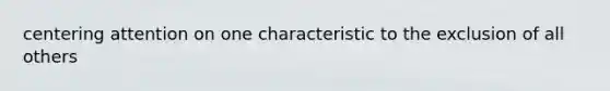 centering attention on one characteristic to the exclusion of all others