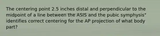 The centering point 2.5 inches distal and perpendicular to the midpoint of a line between the ASIS and the pubic symphysis" identifies correct centering for the AP projection of what body part?