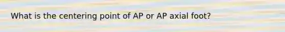 What is the centering point of AP or AP axial foot?