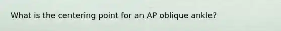 What is the centering point for an AP oblique ankle?