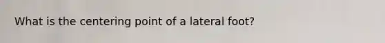 What is the centering point of a lateral foot?