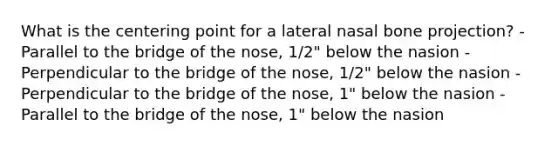 What is the centering point for a lateral nasal bone projection? -Parallel to the bridge of the nose, 1/2" below the nasion -Perpendicular to the bridge of the nose, 1/2" below the nasion -Perpendicular to the bridge of the nose, 1" below the nasion -Parallel to the bridge of the nose, 1" below the nasion