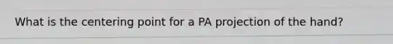 What is the centering point for a PA projection of the hand?