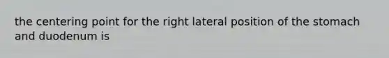 the centering point for the right lateral position of the stomach and duodenum is