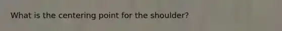 What is the centering point for the shoulder?