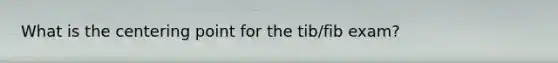 What is the centering point for the tib/fib exam?