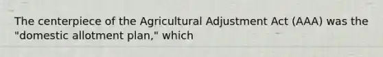 The centerpiece of the Agricultural Adjustment Act (AAA) was the "domestic allotment plan," which