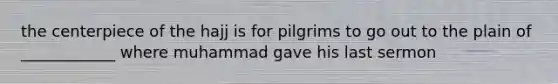 the centerpiece of the hajj is for pilgrims to go out to the plain of ____________ where muhammad gave his last sermon