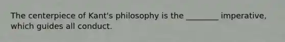 The centerpiece of Kant's philosophy is the ________ imperative, which guides all conduct.