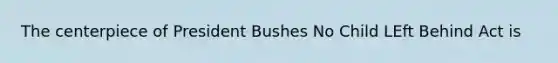 The centerpiece of President Bushes No Child LEft Behind Act is