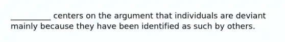 __________ centers on the argument that individuals are deviant mainly because they have been identified as such by others.