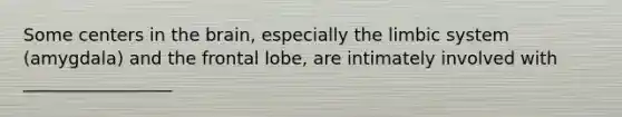 Some centers in the brain, especially the limbic system (amygdala) and the frontal lobe, are intimately involved with _________________