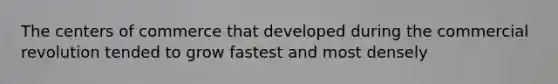 The centers of commerce that developed during the commercial revolution tended to grow fastest and most densely