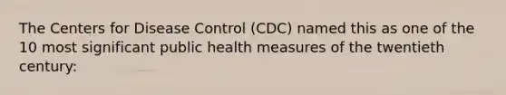 The Centers for Disease Control (CDC) named this as one of the 10 most significant public health measures of the twentieth century: