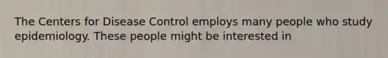 The Centers for Disease Control employs many people who study epidemiology. These people might be interested in