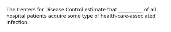 The Centers for Disease Control estimate that __________ of all hospital patients acquire some type of health-care-associated infection.