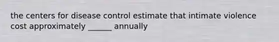 the centers for disease control estimate that intimate violence cost approximately ______ annually