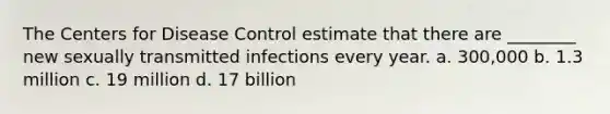 The Centers for Disease Control estimate that there are ________ new sexually transmitted infections every year. a. 300,000 b. 1.3 million c. 19 million d. 17 billion