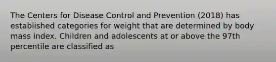 The Centers for Disease Control and Prevention (2018) has established categories for weight that are determined by body mass index. Children and adolescents at or above the 97th percentile are classified as