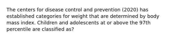 The centers for disease control and prevention (2020) has established categories for weight that are determined by body mass index. Children and adolescents at or above the 97th percentile are classified as?