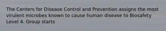 The Centers for Disease Control and Prevention assigns the most virulent microbes known to cause human disease to Biosafety Level 4. Group starts