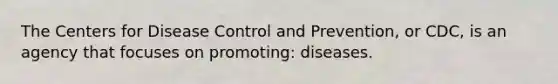 The Centers for Disease Control and Prevention, or CDC, is an agency that focuses on promoting: diseases.