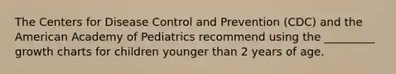 The Centers for Disease Control and Prevention (CDC) and the American Academy of Pediatrics recommend using the _________ growth charts for children younger than 2 years of age.