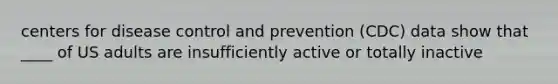 centers for disease control and prevention (CDC) data show that ____ of US adults are insufficiently active or totally inactive