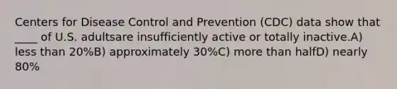 Centers for Disease Control and Prevention (CDC) data show that ____ of U.S. adultsare insufficiently active or totally inactive.A) less than 20%B) approximately 30%C) more than halfD) nearly 80%