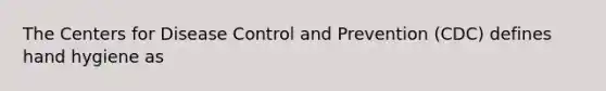 The Centers for Disease Control and Prevention (CDC) defines hand hygiene as