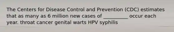 The Centers for Disease Control and Prevention (CDC) estimates that as many as 6 million new cases of __________ occur each year. throat cancer genital warts HPV syphilis