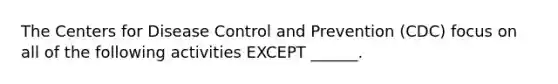 The Centers for Disease Control and Prevention (CDC) focus on all of the following activities EXCEPT ______.