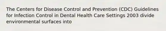 The Centers for Disease Control and Prevention (CDC) Guidelines for Infection Control in Dental Health Care Settings 2003 divide environmental surfaces into