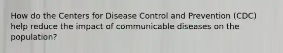 How do the Centers for Disease Control and Prevention (CDC) help reduce the impact of communicable diseases on the population?