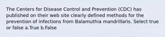 The Centers for Disease Control and Prevention (CDC) has published on their web site clearly defined methods for the prevention of infections from Balamuthia mandrillaris. Select true or false a.True b.False