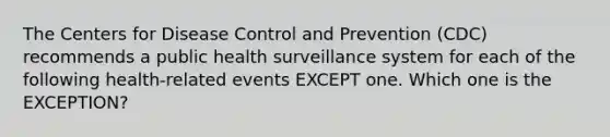 The Centers for Disease Control and Prevention (CDC) recommends a public health surveillance system for each of the following health-related events EXCEPT one. Which one is the EXCEPTION?