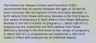 The Centers for Disease Control and Prevention (CDC) recommends that all women between the ages or 15 and 45 years consume 400 micrograms of folic acid daily because: a. birth defects from folate deficiency develop in the first three to four weeks of pregnancy b. birth defects from folate deficiency develop in the last trimester of pregnancy c. about half of U.S. pregnancies are unplanned and birth defects from folate deficiency develop in the first three to four weeks of pregnancy d. about half of U.S. pregnancies are unplanned e. folic acid intake is linked with reduced risk of childhood obesity