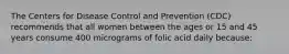 The Centers for Disease Control and Prevention (CDC) recommends that all women between the ages or 15 and 45 years consume 400 micrograms of folic acid daily because: