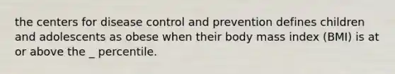 the centers for disease control and prevention defines children and adolescents as obese when their body mass index (BMI) is at or above the _ percentile.