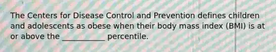 The Centers for Disease Control and Prevention defines children and adolescents as obese when their body mass index (BMI) is at or above the ___________ percentile.