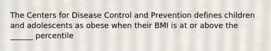 The Centers for Disease Control and Prevention defines children and adolescents as obese when their BMI is at or above the ______ percentile