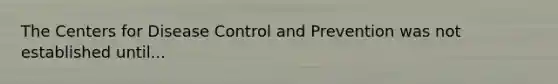 The Centers for Disease Control and Prevention was not established until...