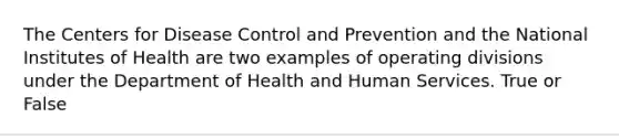 The Centers for Disease Control and Prevention and the National Institutes of Health are two examples of operating divisions under the Department of Health and Human Services. True or False