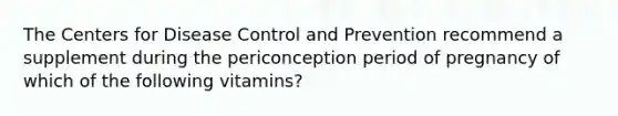 The Centers for Disease Control and Prevention recommend a supplement during the periconception period of pregnancy of which of the following vitamins?