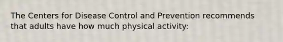 The Centers for Disease Control and Prevention recommends that adults have how much physical activity: