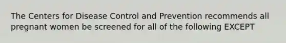 The Centers for Disease Control and Prevention recommends all pregnant women be screened for all of the following EXCEPT