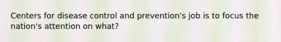 Centers for disease control and prevention's job is to focus the nation's attention on what?